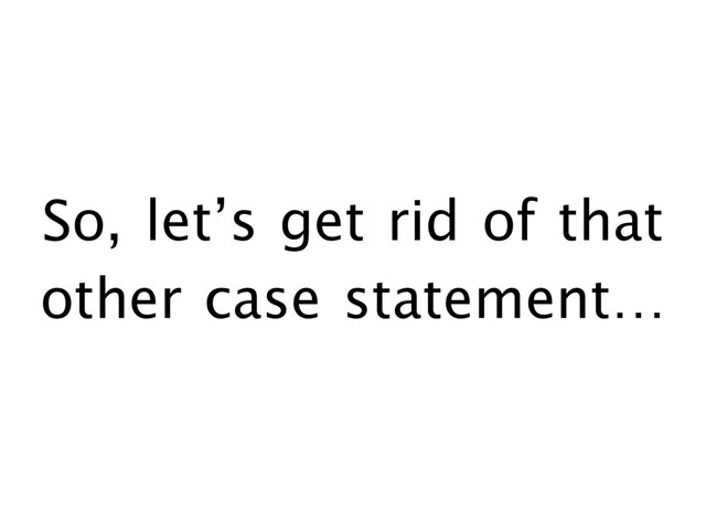 So, let’s get rid of that
other case statement…
