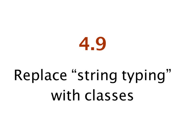4.9
Replace “string typing”
with classes
