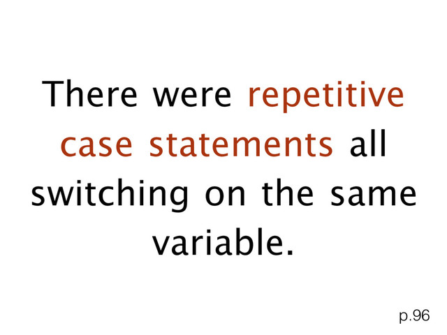 There were repetitive
case statements all
switching on the same
variable.
p.96
