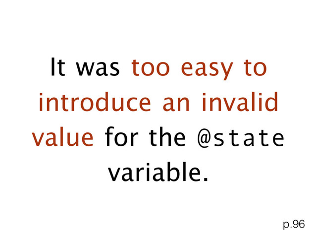 It was too easy to
introduce an invalid
value for the @state
variable.
p.96
