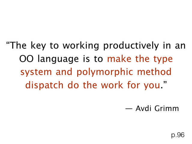 “The key to working productively in an
OO language is to make the type
system and polymorphic method
dispatch do the work for you.”

— Avdi Grimm
p.96
