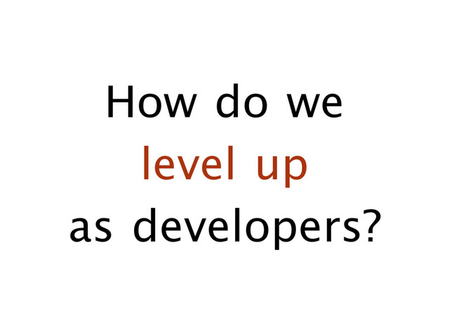 How do we 

level up 

as developers?
