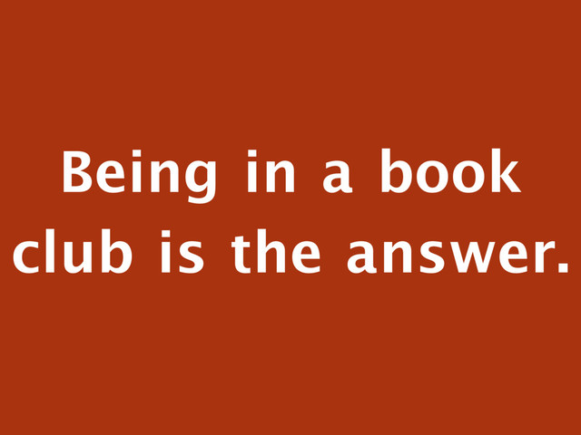 Being in a book
club is the answer.
