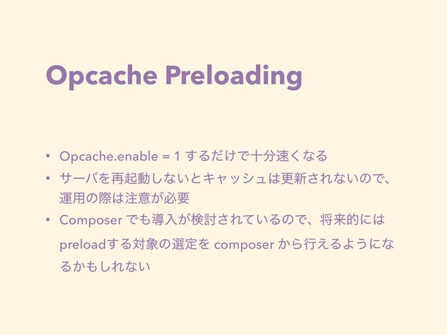 Opcache Preloading
• Opcache.enable = 1 ͢Δ͚ͩͰे෼଎͘ͳΔ
• αʔόΛ࠶ىಈ͠ͳ͍ͱΩϟογϡ͸ߋ৽͞Εͳ͍ͷͰɺ
ӡ༻ͷࡍ͸஫ҙ͕ඞཁ
• Composer Ͱ΋ಋೖ͕ݕ౼͞Ε͍ͯΔͷͰɺকདྷతʹ͸
preload͢Δର৅ͷબఆΛ composer ͔Βߦ͑ΔΑ͏ʹͳ
Δ͔΋͠Εͳ͍
