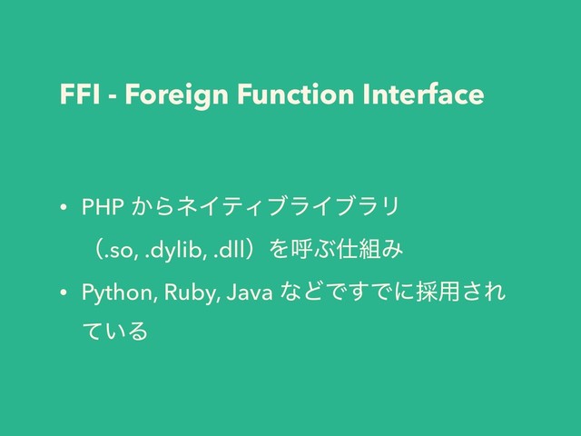 FFI - Foreign Function Interface
• PHP ͔ΒωΠςΟϒϥΠϒϥϦ
ʢ.so, .dylib, .dllʣΛݺͿ࢓૊Έ
• Python, Ruby, Java ͳͲͰ͢Ͱʹ࠾༻͞Ε
͍ͯΔ
