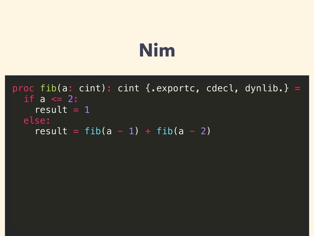 Nim
proc fib(a: cint): cint {.exportc, cdecl, dynlib.} =
if a <= 2:
result = 1
else:
result = fib(a - 1) + fib(a - 2)
