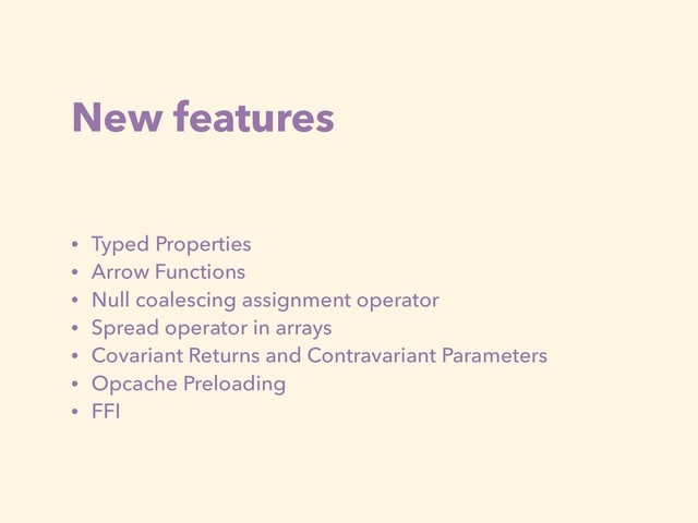New features
• Typed Properties
• Arrow Functions
• Null coalescing assignment operator
• Spread operator in arrays
• Covariant Returns and Contravariant Parameters
• Opcache Preloading
• FFI
