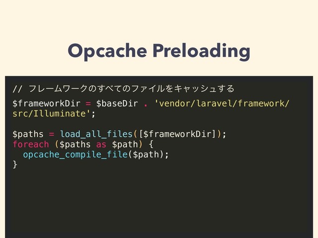 Opcache Preloading
// ϑϨʔϜϫʔΫͷ͢΂ͯͷϑΝΠϧΛΩϟογϡ͢Δ
$frameworkDir = $baseDir . 'vendor/laravel/framework/
src/Illuminate';
$paths = load_all_files([$frameworkDir]);
foreach ($paths as $path) {
opcache_compile_file($path); 
}

