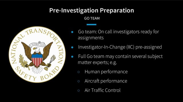 Pre-Investigation Preparation
GO TEAM
● Go team: On call investigators ready for
assignments
● Investigator-In-Change (IIC) pre-assigned
● Full Go team may contain several subject
matter experts; e.g.
○ Human performance
○ Aircraft performance
○ Air Traffic Control

