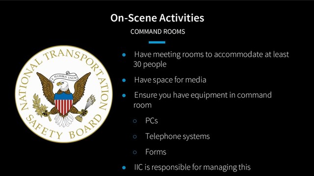 On-Scene Activities
COMMAND ROOMS
● Have meeting rooms to accommodate at least
30 people
● Have space for media
● Ensure you have equipment in command
room
○ PCs
○ Telephone systems
○ Forms
● IIC is responsible for managing this
