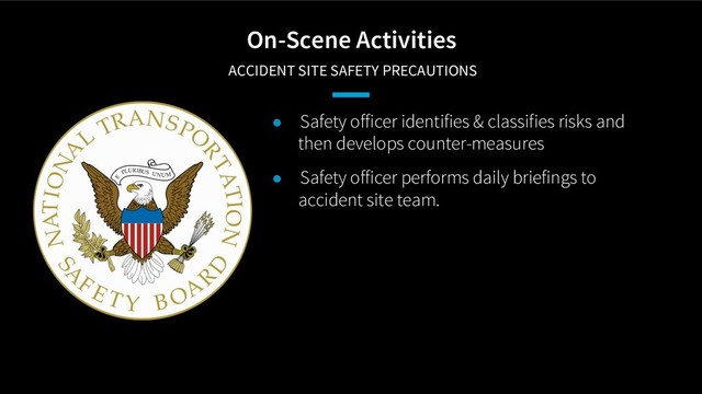 On-Scene Activities
ACCIDENT SITE SAFETY PRECAUTIONS
● Safety officer identifies & classifies risks and
then develops counter-measures
● Safety officer performs daily briefings to
accident site team.
