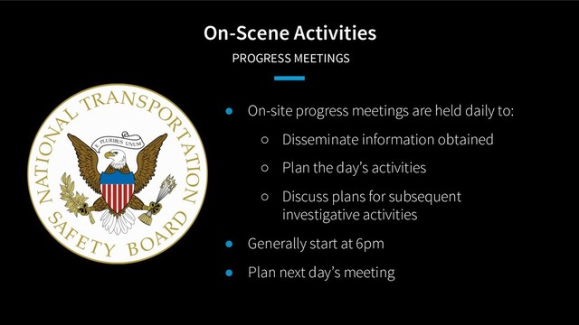 On-Scene Activities
PROGRESS MEETINGS
● On-site progress meetings are held daily to:
○ Disseminate information obtained
○ Plan the day’s activities
○ Discuss plans for subsequent
investigative activities
● Generally start at 6pm
● Plan next day’s meeting

