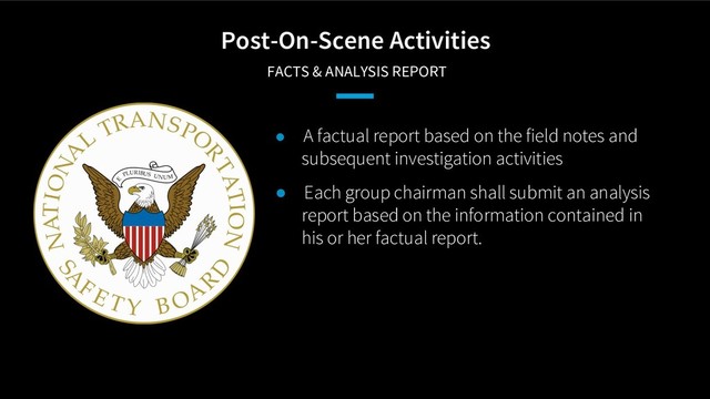 Post-On-Scene Activities
FACTS & ANALYSIS REPORT
● A factual report based on the field notes and
subsequent investigation activities
● Each group chairman shall submit an analysis
report based on the information contained in
his or her factual report.
