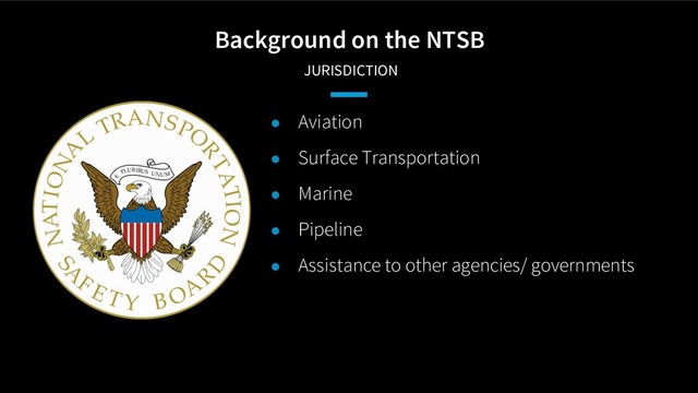Background on the NTSB
JURISDICTION
● Aviation
● Surface Transportation
● Marine
● Pipeline
● Assistance to other agencies/ governments

