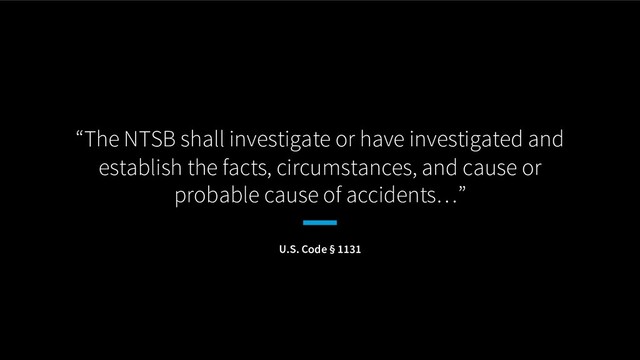 “The NTSB shall investigate or have investigated and
establish the facts, circumstances, and cause or
probable cause of accidents…”
U.S. Code § 1131
