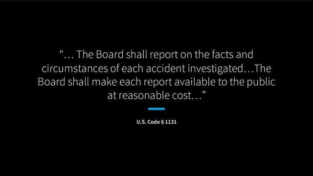“… The Board shall report on the facts and
circumstances of each accident investigated…The
Board shall make each report available to the public
at reasonable cost…”
U.S. Code § 1131
