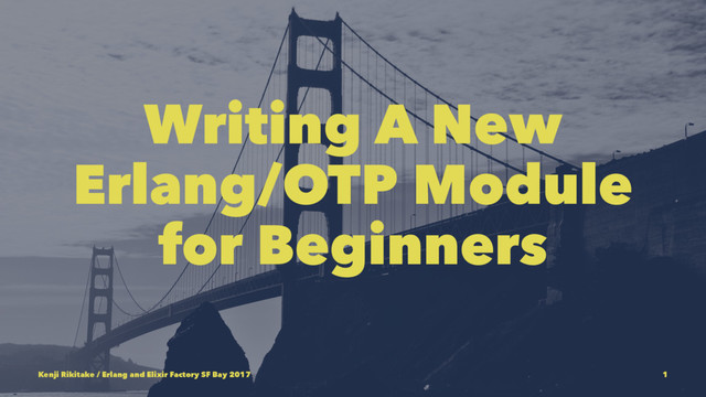 Writing A New
Erlang/OTP Module
for Beginners
Kenji Rikitake / Erlang and Elixir Factory SF Bay 2017 1
