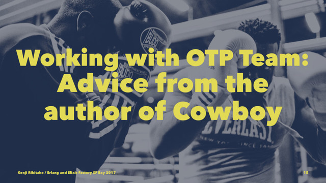 Working with OTP Team:
Advice from the
author of Cowboy
Kenji Rikitake / Erlang and Elixir Factory SF Bay 2017 15
