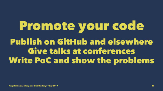 Promote your code
Publish on GitHub and elsewhere
Give talks at conferences
Write PoC and show the problems
Kenji Rikitake / Erlang and Elixir Factory SF Bay 2017 23
