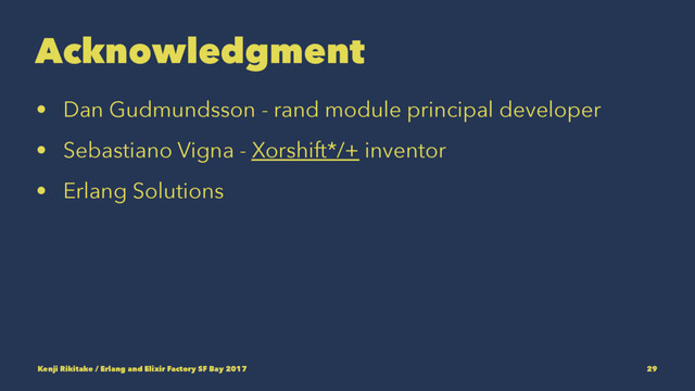Acknowledgment
• Dan Gudmundsson - rand module principal developer
• Sebastiano Vigna - Xorshift*/+ inventor
• Erlang Solutions
Kenji Rikitake / Erlang and Elixir Factory SF Bay 2017 29
