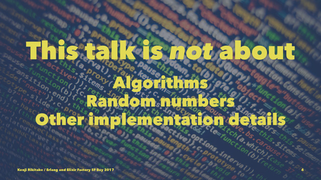 This talk is not about
Algorithms
Random numbers
Other implementation details
Kenji Rikitake / Erlang and Elixir Factory SF Bay 2017 4
