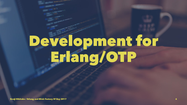 Development for
Erlang/OTP
Kenji Rikitake / Erlang and Elixir Factory SF Bay 2017 6
