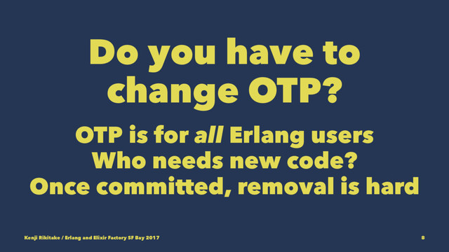 Do you have to
change OTP?
OTP is for all Erlang users
Who needs new code?
Once committed, removal is hard
Kenji Rikitake / Erlang and Elixir Factory SF Bay 2017 8
