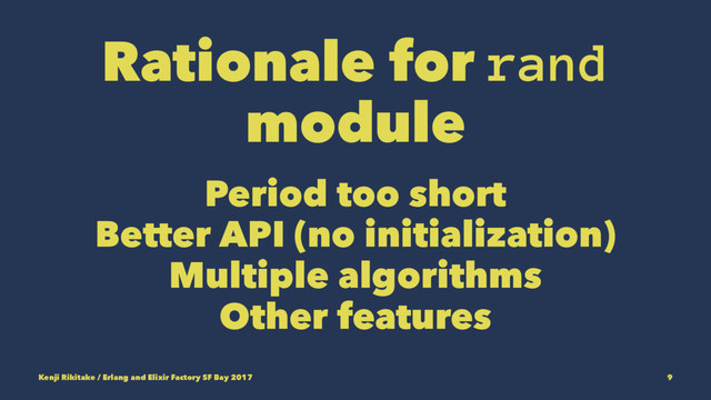 Rationale for rand
module
Period too short
Better API (no initialization)
Multiple algorithms
Other features
Kenji Rikitake / Erlang and Elixir Factory SF Bay 2017 9
