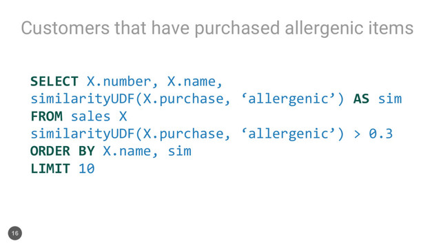 Customers that have purchased allergenic items
16
SELECT X.number, X.name,
similarityUDF(X.purchase, ‘allergenic’) AS sim
FROM sales X
similarityUDF(X.purchase, ‘allergenic’) > 0.3
ORDER BY X.name, sim
LIMIT 10
