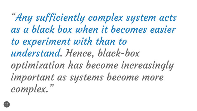 26
“Any sufficiently complex system acts
as a black box when it becomes easier
to experiment with than to
understand. Hence, black-box
optimization has become increasingly
important as systems become more
complex.”
