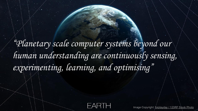 39
Image Copyright: forplayday / 123RF Stock Photo
“Planetary scale computer systems beyond our
human understanding are continuously sensing,
experimenting, learning, and optimising”
