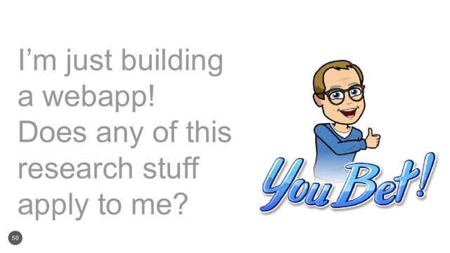 50
I’m just building
a webapp!
Does any of this
research stuff
apply to me?
