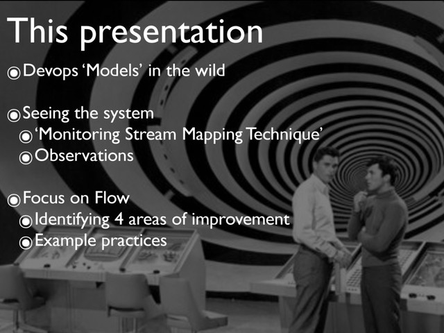 This presentation
๏Devops ‘Models’ in the wild
๏Seeing the system
๏‘Monitoring Stream Mapping Technique’
๏Observations
๏Focus on Flow
๏Identifying 4 areas of improvement
๏Example practices
