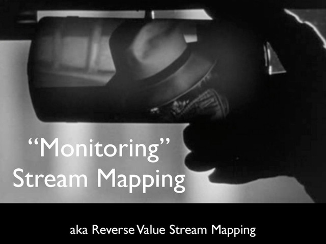 “Monitoring”
Stream Mapping
aka Reverse Value Stream Mapping
