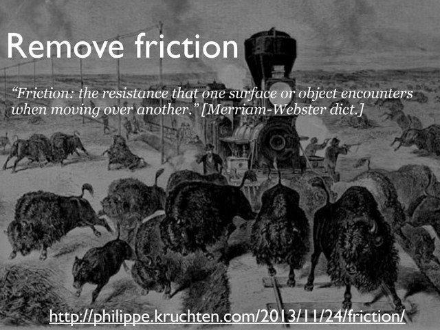 Remove friction
http://philippe.kruchten.com/2013/11/24/friction/
“Friction: the resistance that one surface or object encounters
when moving over another.” [Merriam-Webster dict.]
