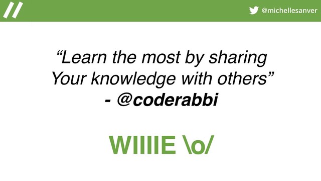 @michellesanver
WIIIIE \o/
“Learn the most by sharing
Your knowledge with others”
- @coderabbi
