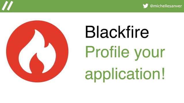 @michellesanver
Blackﬁre
Profile your
application!
