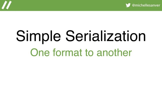 @michellesanver
Simple Serialization
One format to another
