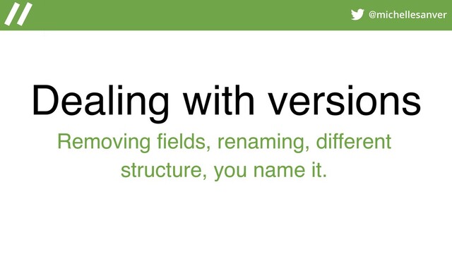 @michellesanver
Dealing with versions
Removing fields, renaming, different
structure, you name it.
