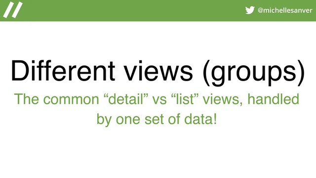 @michellesanver
Different views (groups)
The common “detail” vs “list” views, handled
by one set of data!
