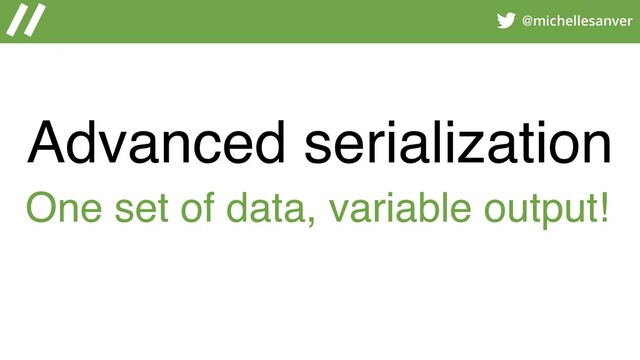 @michellesanver
Advanced serialization
One set of data, variable output!
