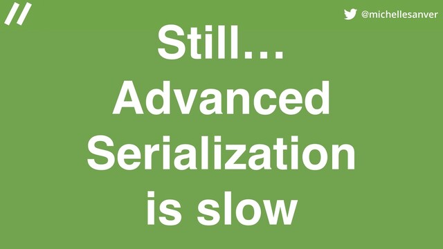 @michellesanver
Still…
Advanced
Serialization
is slow
