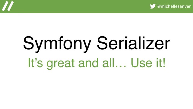 @michellesanver
Symfony Serializer
It’s great and all… Use it!
