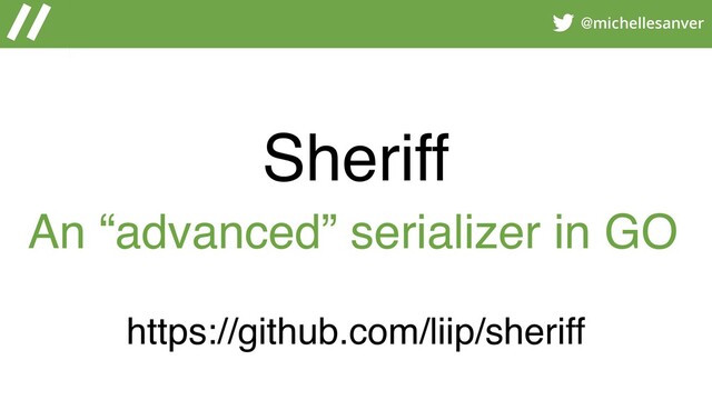 @michellesanver
Sheriff
https://github.com/liip/sheriff
An “advanced” serializer in GO
