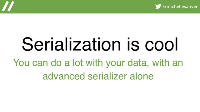 @michellesanver
Serialization is cool
You can do a lot with your data, with an
advanced serializer alone
