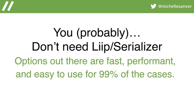 @michellesanver
You (probably)…
Don’t need Liip/Serializer
Options out there are fast, performant,
and easy to use for 99% of the cases.
