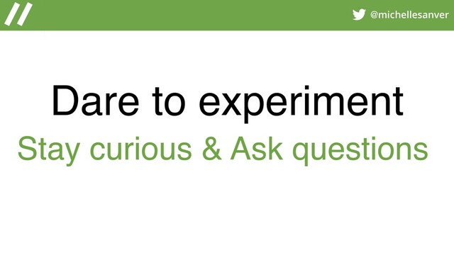 @michellesanver
Dare to experiment
Stay curious & Ask questions
