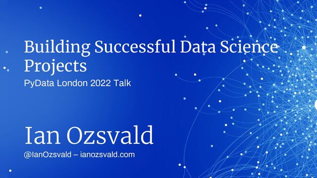 Building Successful Data Science
Projects
@IanOzsvald – ianozsvald.com
Ian Ozsvald
PyData London 2022 Talk
