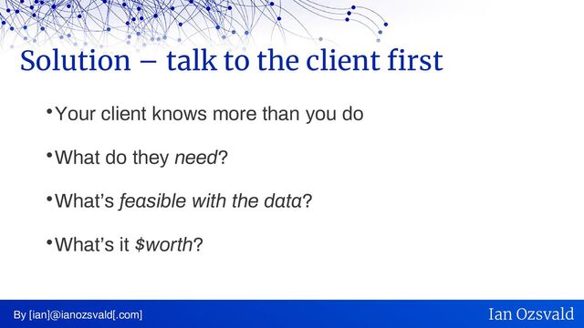 
Your client knows more than you do

What do they need?

What’s feasible with the data?

What’s it $worth?
Solution – talk to the client first
By [ian]@ianozsvald[.com] Ian Ozsvald
