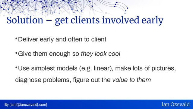 
Deliver early and often to client

Give them enough so they look cool

Use simplest models (e.g. linear), make lots of pictures,
diagnose problems, figure out the value to them
Solution – get clients involved early
By [ian]@ianozsvald[.com] Ian Ozsvald
